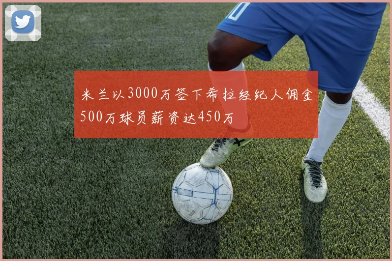 米兰以3000万签下希拉经纪人佣金500万球员薪资达450万
