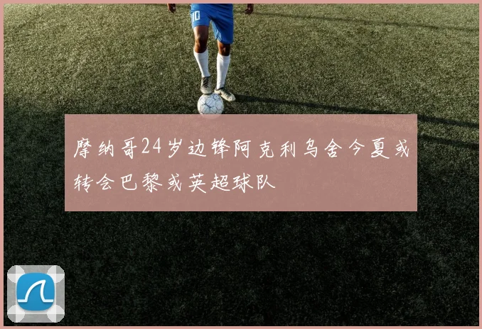 摩纳哥24岁边锋阿克利乌舍今夏或转会巴黎或英超球队