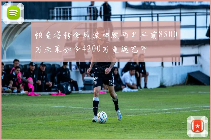 帕奎塔转会风波回顾两年半前8500万未果如今4200万重返巴甲