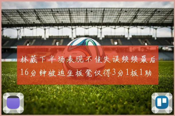 林葳下半场表现不佳失误频频最后16分钟被迫坐板凳仅得3分1板1助