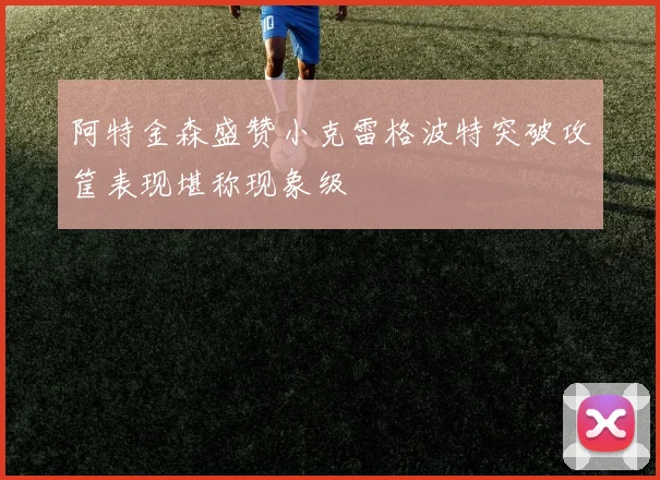 阿特金森盛赞小克雷格波特突破攻筐表现堪称现象级