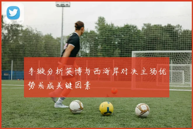 李璇分析英博与西海岸对决主场优势或成关键因素