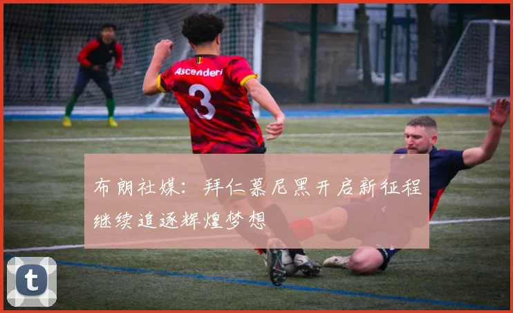 布朗社媒：拜仁慕尼黑开启新征程继续追逐辉煌梦想