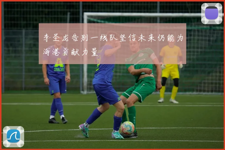 李圣龙告别一线队坚信未来仍能为海港贡献力量