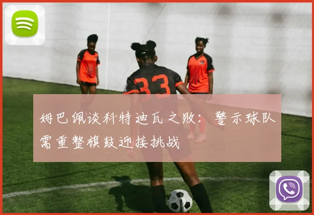 姆巴佩谈科特迪瓦之败：警示球队需重整旗鼓迎接挑战