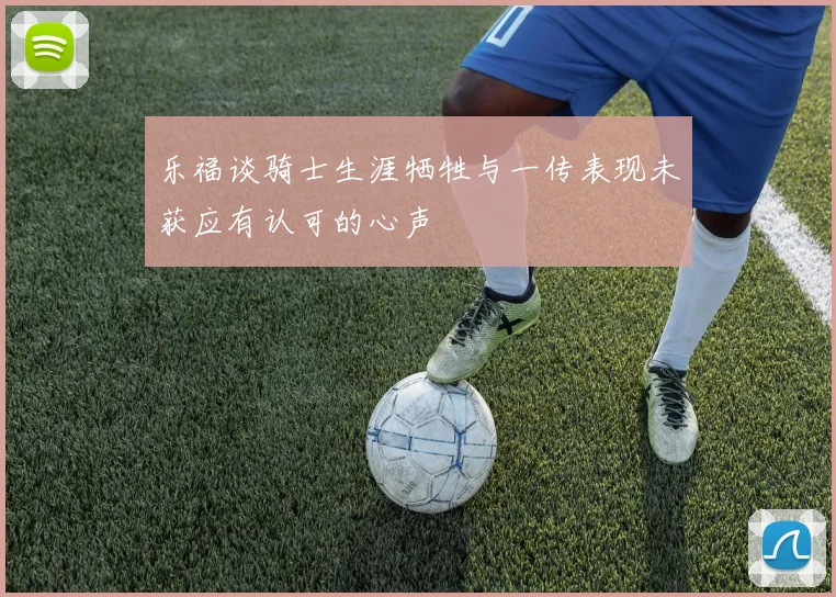 乐福谈骑士生涯牺牲与一传表现未获应有认可的心声