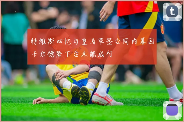 特维斯回忆与皇马草签合同内幕因卡尔德隆下台未能成行