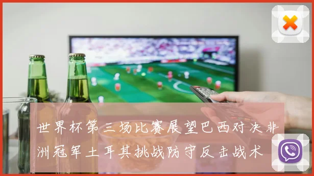 世界杯第三场比赛展望巴西对决非洲冠军土耳其挑战防守反击战术