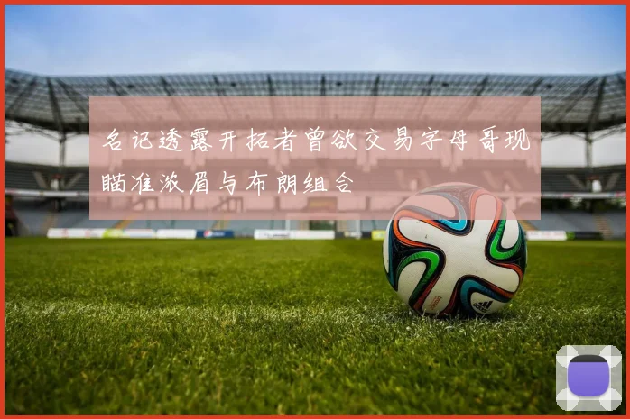 名记透露开拓者曾欲交易字母哥现瞄准浓眉与布朗组合