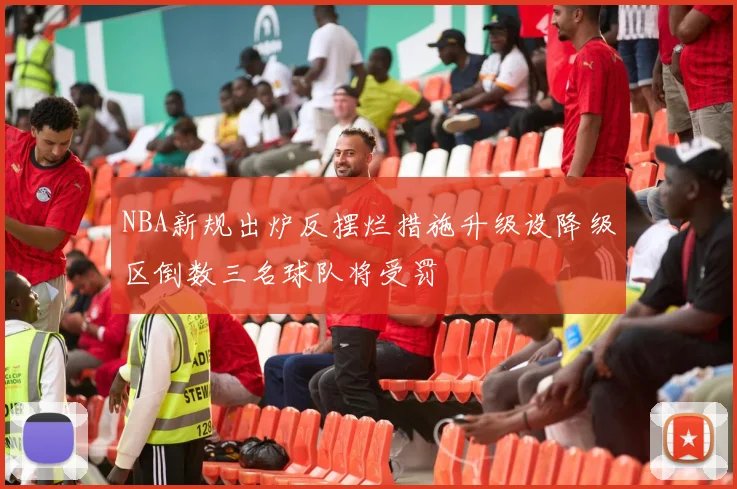 NBA新规出炉反摆烂措施升级设降级区倒数三名球队将受罚