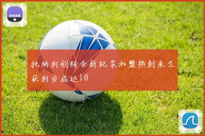托纳利创转会新纪录加盟热刺米兰获利分成达10