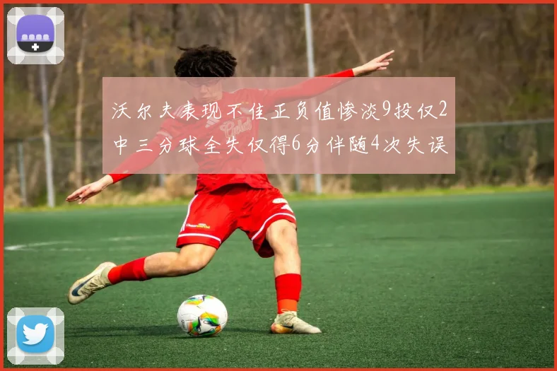 沃尔夫表现不佳正负值惨淡9投仅2中三分球全失仅得6分伴随4次失误