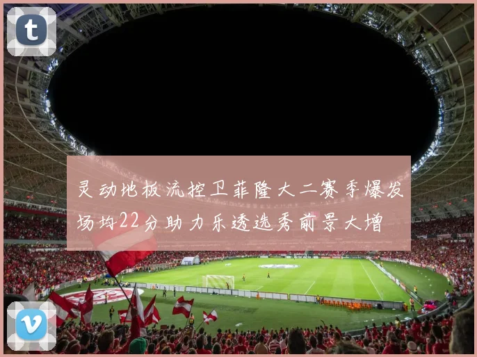 灵动地板流控卫菲隆大二赛季爆发场均22分助力乐透选秀前景大增