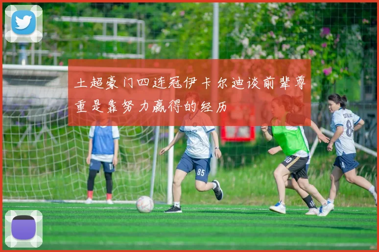 土超豪门四连冠伊卡尔迪谈前辈尊重是靠努力赢得的经历