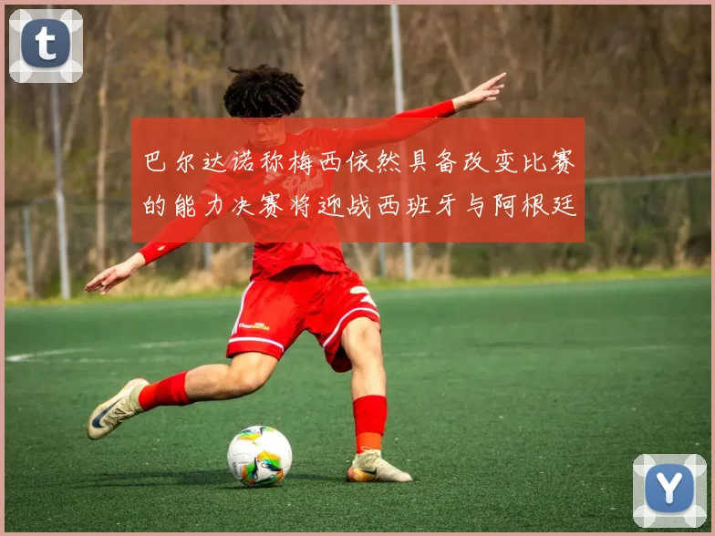 巴尔达诺称梅西依然具备改变比赛的能力决赛将迎战西班牙与阿根廷
