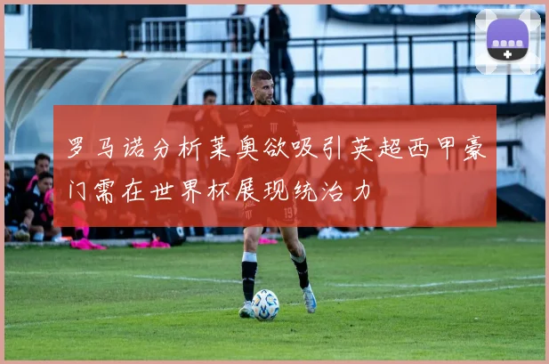 罗马诺分析莱奥欲吸引英超西甲豪门需在世界杯展现统治力