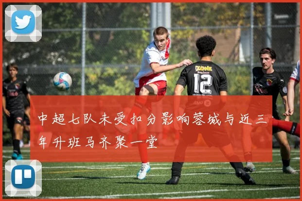 中超七队未受扣分影响蓉城与近三年升班马齐聚一堂