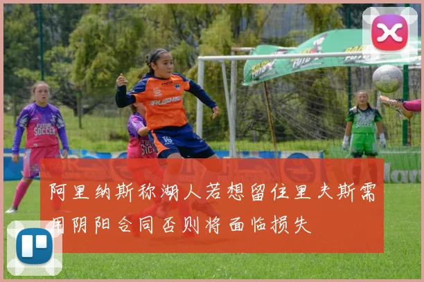 阿里纳斯称湖人若想留住里夫斯需用阴阳合同否则将面临损失