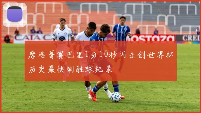 摩洛哥赛巴里1分10秒闪击创世界杯历史最快制胜球纪录