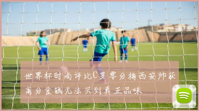 世界杯时尚评比C罗零分梅西安帅获高分金钱无法买到真正品味