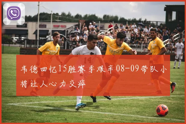 韦德回忆15胜赛季艰辛08-09带队小将让人心力交瘁
