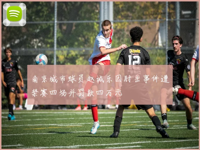 南京城市球员赵诚乐因肘击事件遭禁赛四场并罚款四万元