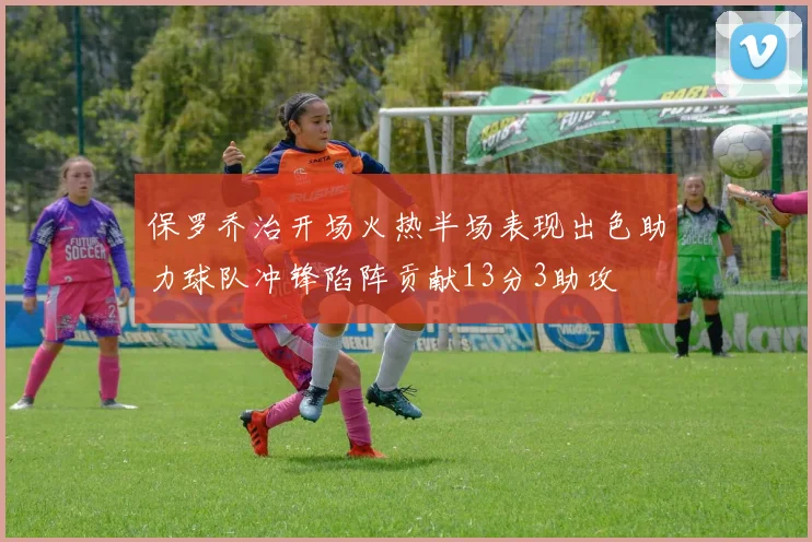 保罗乔治开场火热半场表现出色助力球队冲锋陷阵贡献13分3助攻