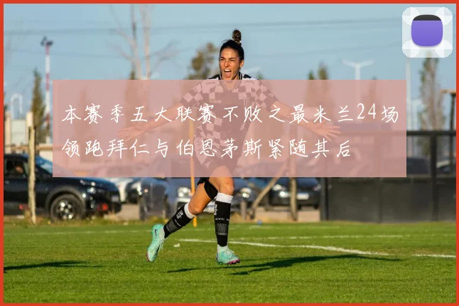 本赛季五大联赛不败之最米兰24场领跑拜仁与伯恩茅斯紧随其后