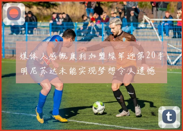 媒体人感慨康利加盟绿军迎第20季明尼苏达未能实现梦想令人遗憾