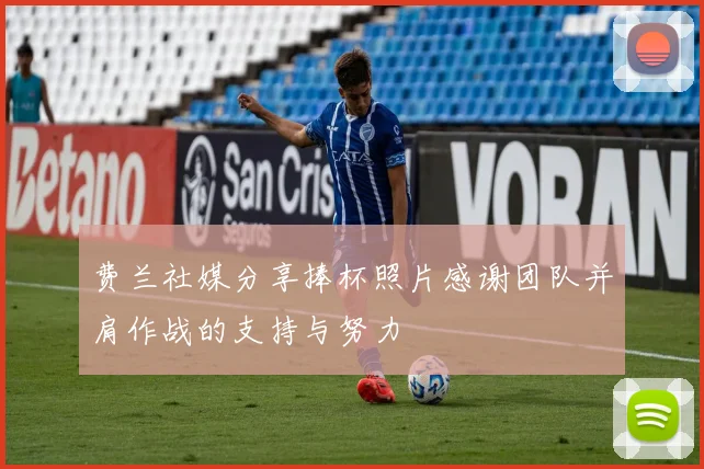 费兰社媒分享捧杯照片感谢团队并肩作战的支持与努力