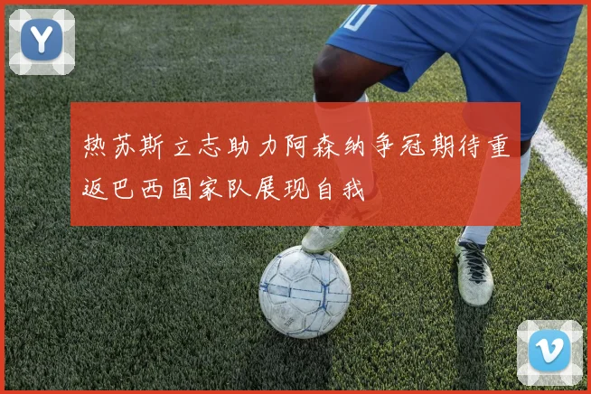 热苏斯立志助力阿森纳争冠期待重返巴西国家队展现自我