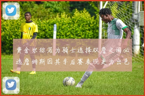 费舍尔称若为骑士选择双詹之间必选詹姆斯因其季后赛表现更为出色