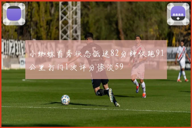 小蜘蛛首秀状态低迷82分钟仅跑91公里打门1次评分惨淡59