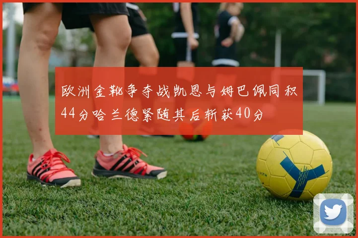 欧洲金靴争夺战凯恩与姆巴佩同积44分哈兰德紧随其后斩获40分