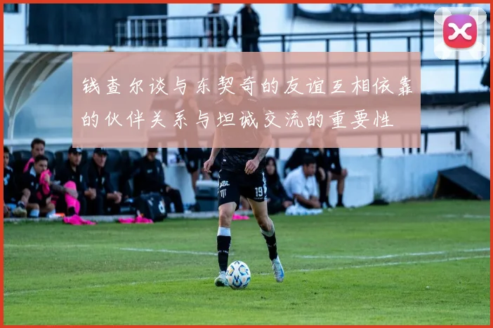 钱查尔谈与东契奇的友谊互相依靠的伙伴关系与坦诚交流的重要性