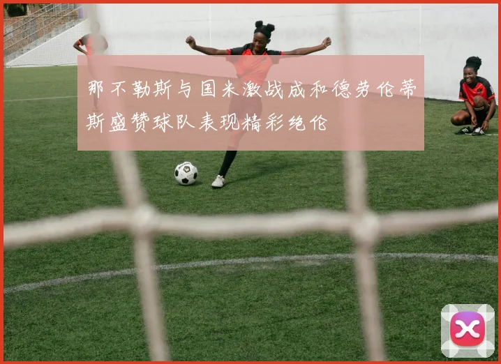 那不勒斯与国米激战成和德劳伦蒂斯盛赞球队表现精彩绝伦